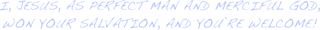 i, jesus, as perfect man and merciful God, won your salvation, and you’re welcome!