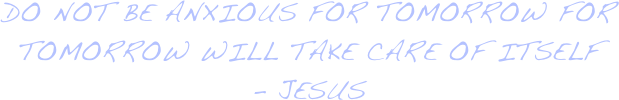 do not be anxious for tomorrow for tomorrow will take care of itself
- jesus