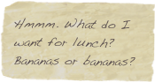 Hmmm. What do I want for lunch? Bananas or bananas?