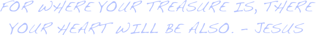 for where your treasure is, there your heart will be also. - Jesus
